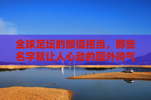 全球足坛的颜值担当，那些名字就让人心动的国外帅气足球队名，全球足坛的颜值担当，那些名字就让人心动的国外帅气足球队名