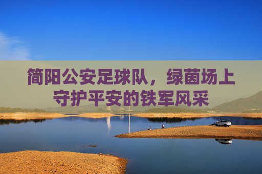 简阳公安足球队,绿茵场上守护平安的铁军风采