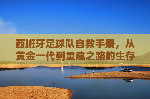 西班牙足球队自救手册，从黄金一代到重建之路的生存指南