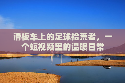 滑板车上的足球拾荒者,一个短视频里的温暖日常