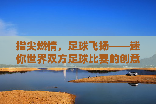 指尖燃情，足球飞扬——迷你世界双方足球比赛的创意对决，指尖燃情，足球飞扬——迷你世界双方足球比赛的创意对决