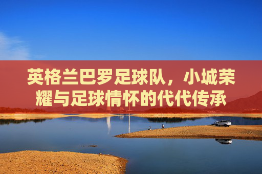 英格兰巴罗足球队,小城荣耀与足球情怀的代代传承