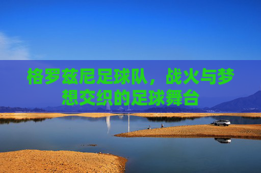 格罗兹尼足球队,战火与梦想交织的足球舞台