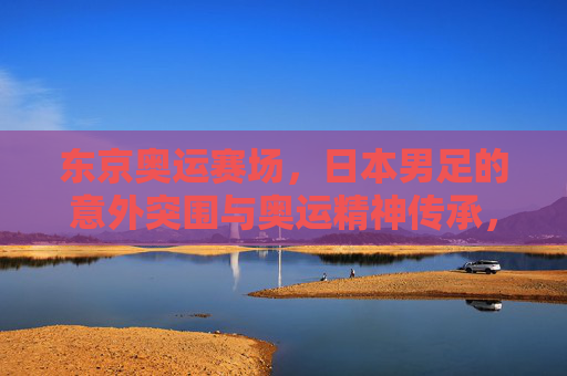 东京奥运赛场,日本男足的意外突围与奥运精神传承,东京奥运赛场,日本男足意外突围与奥运精神传承