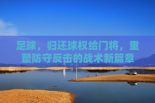足球,归还球权给门将,重塑防守反击的战术新篇章