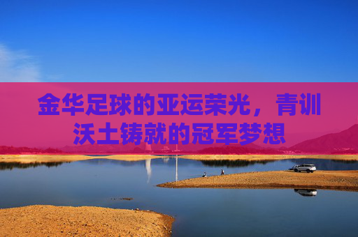 金华足球的亚运荣光,青训沃土铸就的冠军梦想