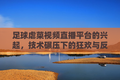 足球虐菜视频直播平台的兴起,技术碾压下的狂欢与反思,足球虐菜直播平台兴起,技术碾压下的狂欢与反思