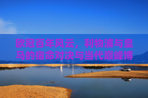 欧冠百年风云,利物浦与皇马的宿命对决与当代巅峰博弈,欧冠百年风云,利物浦与皇马的宿命对决与当代巅峰博弈