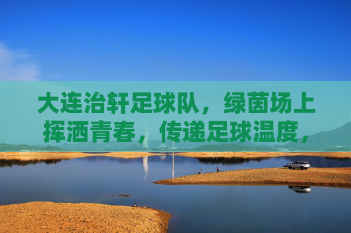 大连治轩足球队,绿茵场上挥洒青春,传递足球温度,大连治轩足球队,绿茵场上挥洒青春,传递足球温度