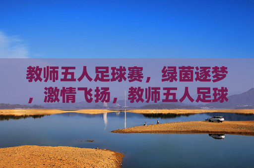 教师五人足球赛，绿茵逐梦，激情飞扬，教师五人足球赛，绿茵逐梦，激情飞扬
