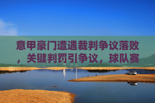 意甲豪门遭遇裁判争议落败，关键判罚引争议，球队赛后发声质疑判罚公正性，意甲豪门遭遇裁判争议判罚落败 关键判罚引争议 球队赛后发声质疑判罚公正性