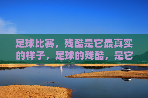 足球比赛,残酷是它最真实的样子,足球的残酷,是它最真实的样子