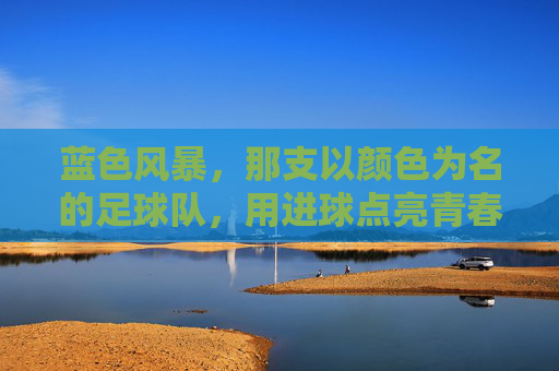 蓝色风暴，那支以颜色为名的足球队，用进球点亮青春，蓝色风暴，那支以颜色为名的足球队，用进球点亮青春
