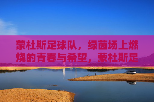 蒙杜斯足球队,绿茵场上燃烧的青春与希望,蒙杜斯足球队,绿茵场上燃烧的青春与希望