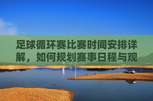 足球循环赛比赛时间安排详解,如何规划赛事日程与观赛策略,足球循环赛比赛时间安排详解,如何规划赛事日程与观赛策略