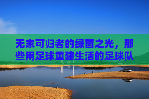 无家可归者的绿茵之光,那些用足球重建生活的足球队员故事,无家可归者的绿茵之光,足球如何为失意人生重启希望