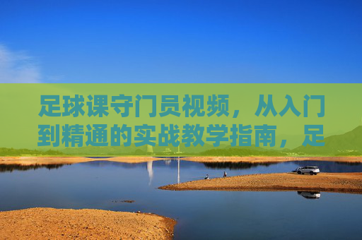 足球课守门员视频,从入门到精通的实战教学指南,足球课守门员视频,从入门到精通的实战教学指南