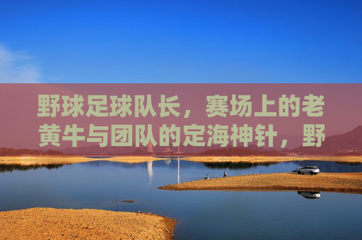 野球足球队长，赛场上的老黄牛与团队的定海神针，野球足球队长，赛场老黄牛与团队的定海神针