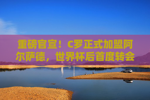 重磅官宣!C罗正式加盟阿尔萨德,世界杯后首度转会,沙特联赛开启超级巨星时代,重磅官宣!C罗正式加盟阿尔萨德,世界杯后首度转会,沙特联赛开启超级巨星时代