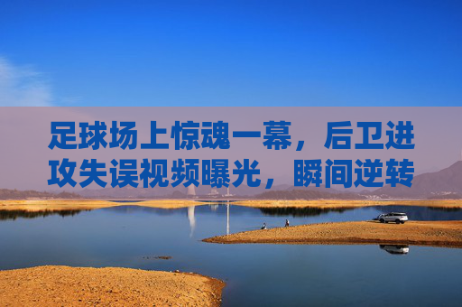 足球场上惊魂一幕,后卫进攻失误视频曝光,瞬间逆转比赛走势,足球场上惊魂一幕,后卫进攻失误视频曝光,瞬间逆转比赛走势