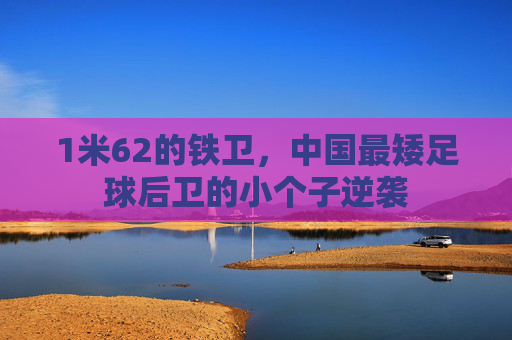 1米62的铁卫,中国最矮足球后卫的小个子逆袭