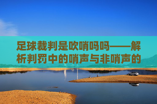 足球裁判是吹哨吗吗——解析判罚中的哨声与非哨声的边界，足球裁判判罚中的哨声边界，解析吹哨与非哨的判罚差异