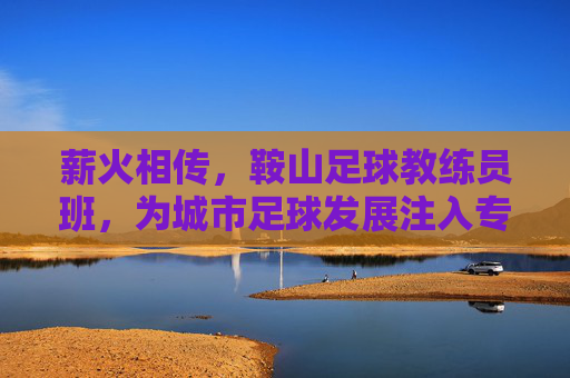 薪火相传，鞍山足球教练员班，为城市足球发展注入专业人才活水