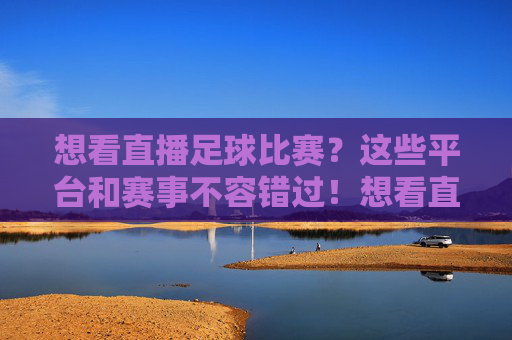 想看直播足球比赛?这些平台和赛事不容错过!想看直播足球比赛?这些平台和赛事不容错过!