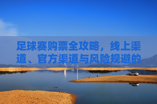 足球赛购票全攻略,线上渠道、官方渠道与风险规避的实用指南,足球赛购票全攻略,线上渠道、官方渠道与风险规避指南