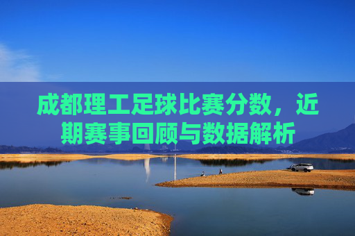 成都理工足球比赛分数,近期赛事回顾与数据解析