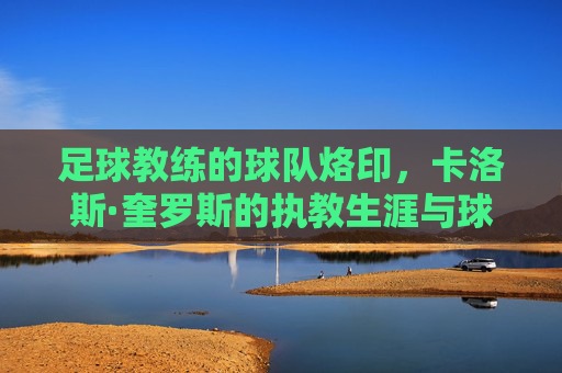 足球教练的球队烙印,卡洛斯·奎罗斯的执教生涯与球队绑定之路