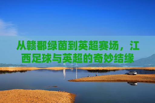 从赣鄱绿茵到英超赛场，江西足球与英超的奇妙结缘
