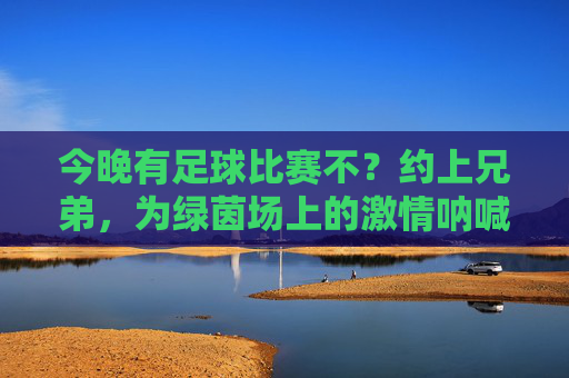 今晚有足球比赛不？约上兄弟，为绿茵场上的激情呐喊，今晚足球比赛约上兄弟，为绿茵场上的激情呐喊