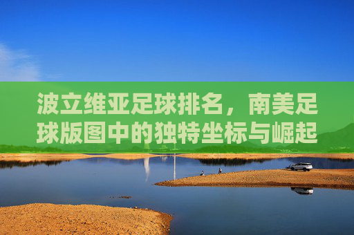 波立维亚足球排名,南美足球版图中的独特坐标与崛起希望