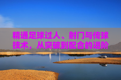 精通足球过人、射门与传球技术,从突破到配合的进阶之路