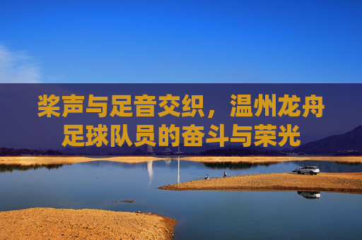 桨声与足音交织,温州龙舟足球队员的奋斗与荣光