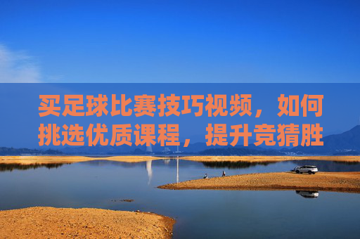 买足球比赛技巧视频,如何挑选优质课程,提升竞猜胜率的实战指南?