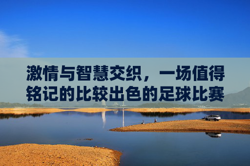 激情与智慧交织,一场值得铭记的比较出色的足球比赛