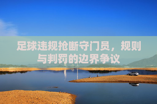足球违规抢断守门员,规则与判罚的边界争议
