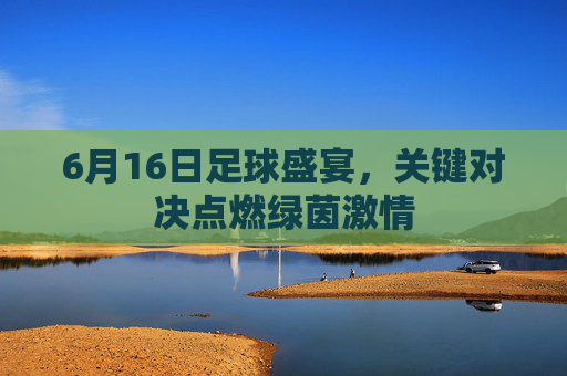 6月16日足球盛宴，关键对决点燃绿茵激情
