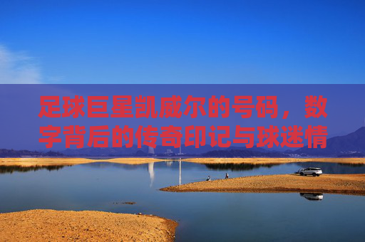 足球巨星凯威尔的号码，数字背后的传奇印记与球迷情怀