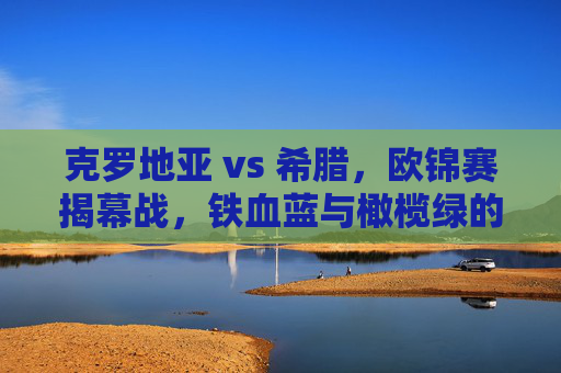 克罗地亚 vs 希腊，欧锦赛揭幕战，铁血蓝与橄榄绿的战术对决与激情碰撞，欧锦赛揭幕战，克罗地亚vs希腊 铁血蓝与橄榄绿的战术对决与激情碰撞