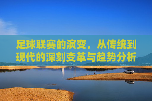 足球联赛的演变,从传统到现代的深刻变革与趋势分析