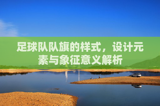 足球队队旗的样式,设计元素与象征意义解析