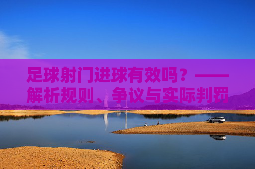 足球射门进球有效吗？——解析规则、争议与实际判罚的要点，足球射门进球有效吗？——解析规则、争议与实际判罚的要点