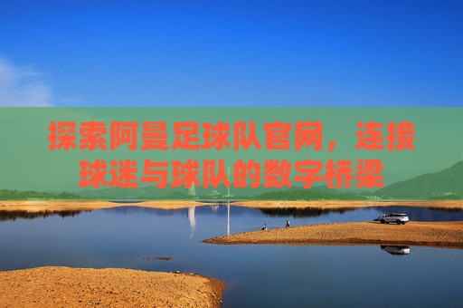 探索阿曼足球队官网，连接球迷与球队的数字桥梁