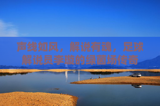 声线如风，解说有魂，足球解说员李璇的绿茵场传奇