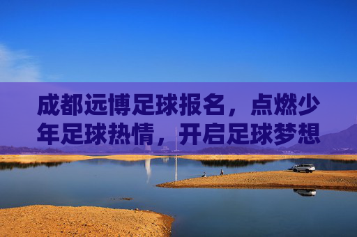 成都远博足球报名,点燃少年足球热情,开启足球梦想之旅,成都远博足球报名,点燃少年足球热情,开启足球梦想之旅