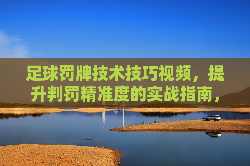 足球罚牌技术技巧视频，提升判罚精准度的实战指南，足球罚牌技术技巧视频，提升判罚精准度的实战指南