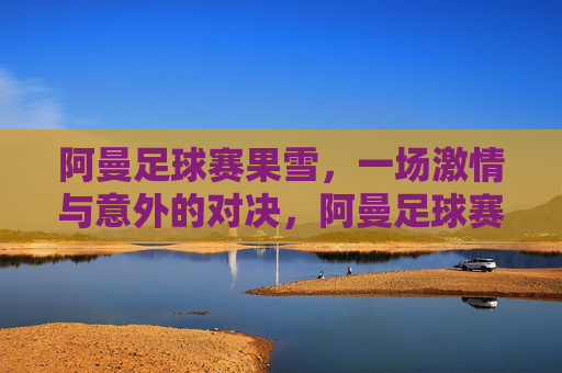 阿曼足球赛果雪,一场激情与意外的对决,阿曼足球赛果雪,一场激情与意外的对决